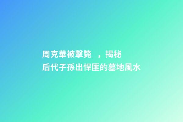 周克華被擊斃，揭秘后代子孫出悍匪的墓地風水